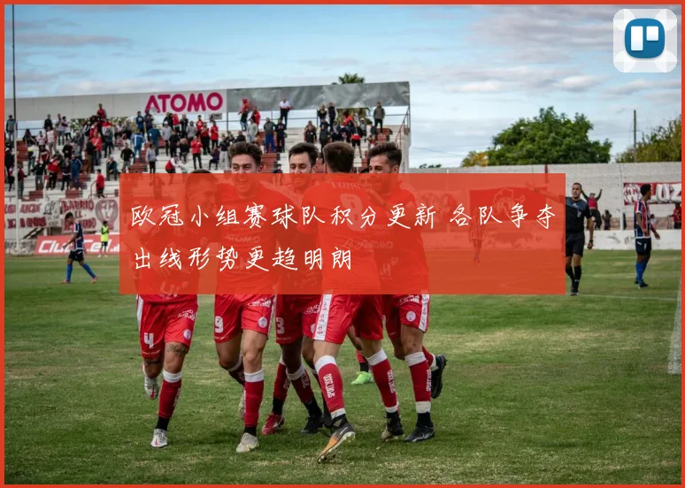欧冠小组赛球队积分更新 各队争夺出线形势更趋明朗