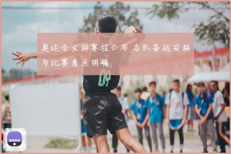 奥运会女排赛程公布 各队备战安排与比赛看点明确