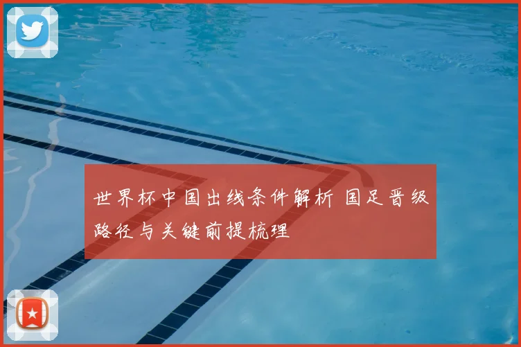 世界杯中国出线条件解析 国足晋级路径与关键前提梳理