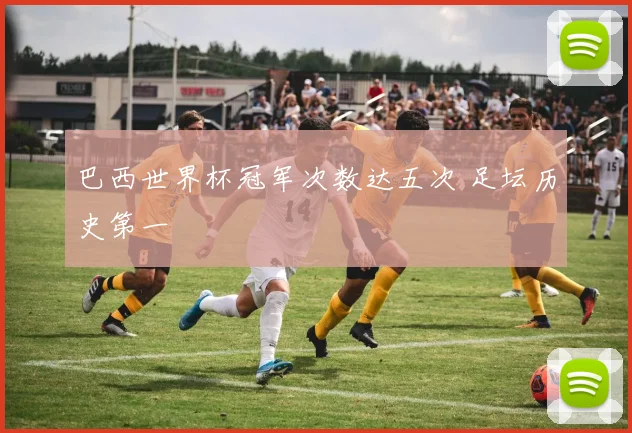 巴西世界杯冠军次数达五次 足坛历史第一