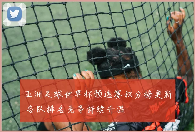 亚洲足球世界杯预选赛积分榜更新 各队排名竞争持续升温