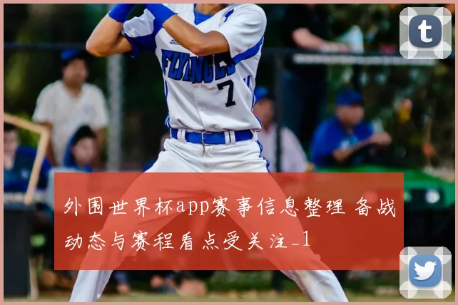 外围世界杯app赛事信息整理 备战动态与赛程看点受关注_1