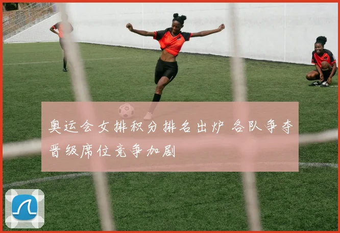 奥运会女排积分排名出炉 各队争夺晋级席位竞争加剧