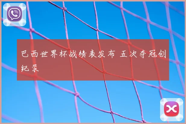 巴西世界杯战绩表发布 五次夺冠创纪录