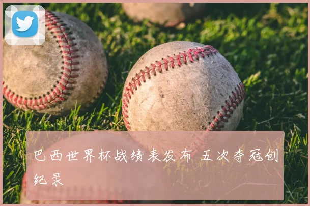 巴西世界杯战绩表发布 五次夺冠创纪录