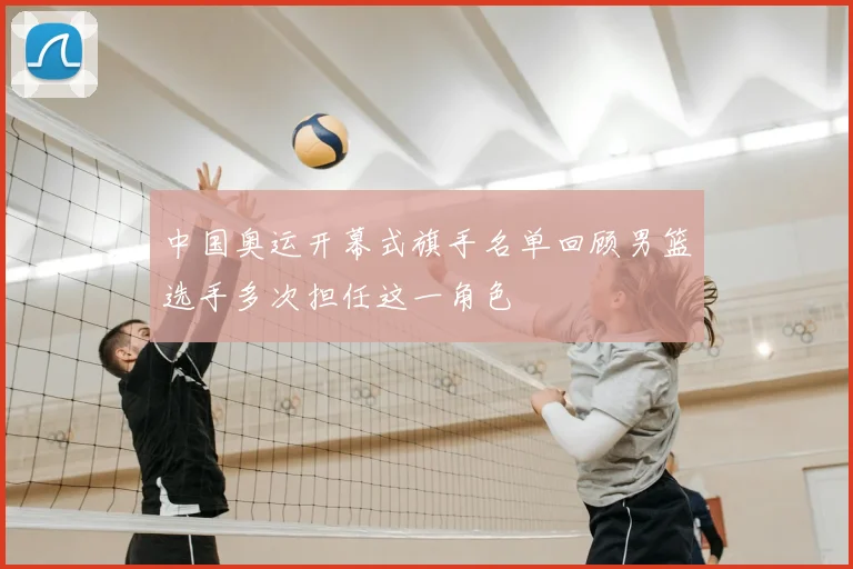 中国奥运开幕式旗手名单回顾男篮选手多次担任这一角色